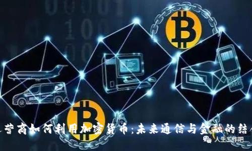 运营商如何利用加密货币：未来通信与金融的结合