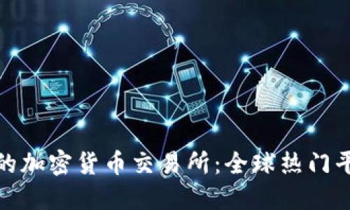 外国人开的加密货币交易所：全球热门平台大揭秘