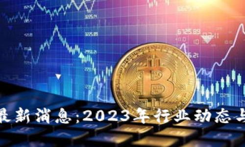 加密货币最新消息：2023年行业动态与投资机会