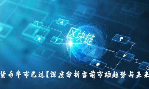 加密货币牛市已过？深度分析当前市场趋势与未来走向
