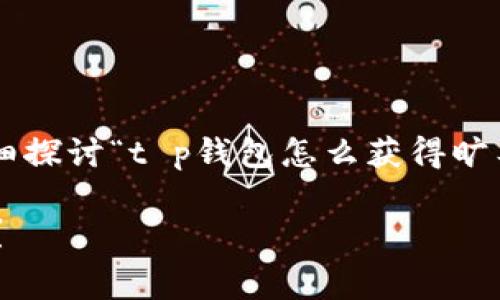 为满足您的请求，我们可以详细探讨“t p钱包怎么获得旷工费”的主题。以下是相关信息：

如何通过t p钱包获得旷工费？
