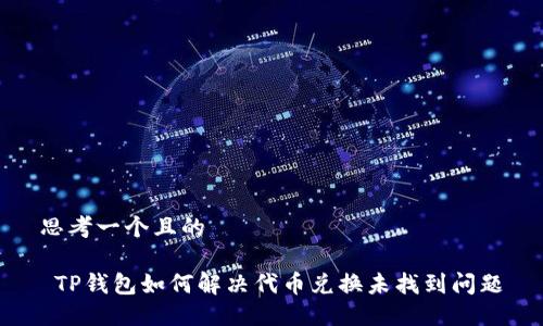 思考一个且的

 TP钱包如何解决代币兑换未找到问题