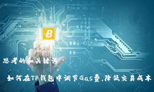 思考的和关键词

 如何在TP钱包中调节Gas费，降低交易成本