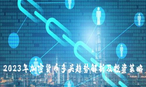 2023年加密货币多头趋势解析及投资策略