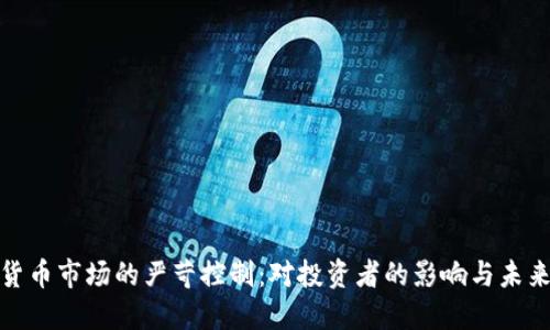 加密货币市场的严苛控制：对投资者的影响与未来趋势