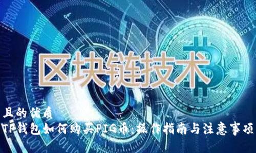 且的优质
TP钱包如何购买PIG币：操作指南与注意事项