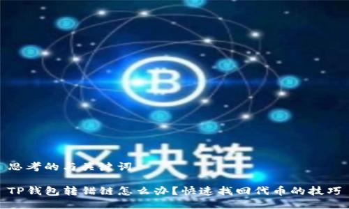思考的与关键词

TP钱包转错链怎么办？快速找回代币的技巧
