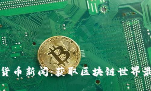 深入了解加密货币新闻：获取区块链世界最新动态的指南