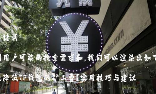思考和关键词

在考虑到用户可能的搜索需求和，我们可以渲染出如下的信息：

如何有效降低TP钱包的矿工费？实用技巧与建议