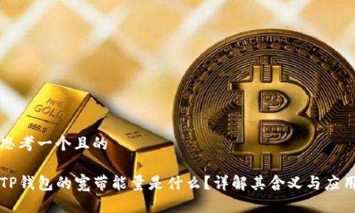 思考一个且的

TP钱包的宽带能量是什么？详解其含义与应用
