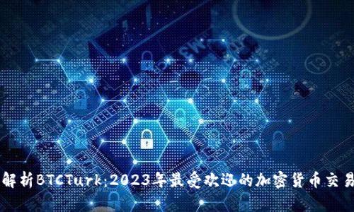 深入解析BTCTurk：2023年最受欢迎的加密货币交易平台
