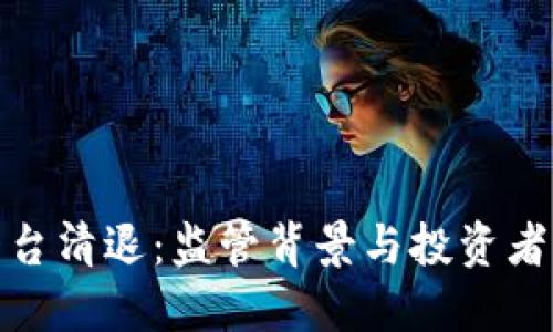 加密货币平台清退：监管背景与投资者该如何应对