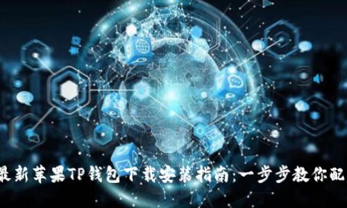 2023年最新苹果TP钱包下载安装指南：一步步教你配置和使用