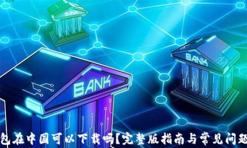 
TP钱包在中国可以下载吗？完整版指南与常见问题解答
