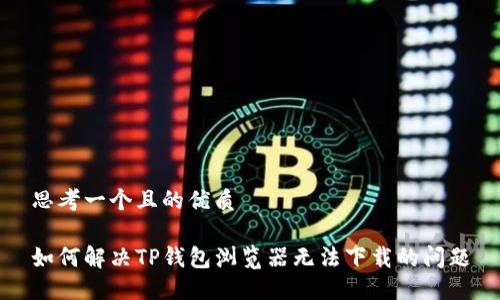 思考一个且的优质

如何解决TP钱包浏览器无法下载的问题