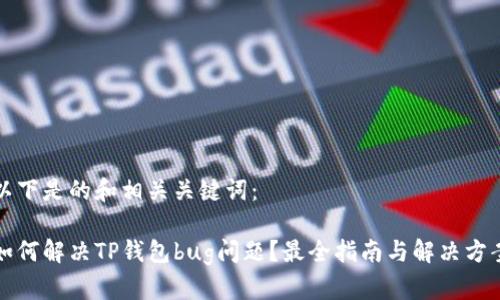 以下是的和相关关键词：

如何解决TP钱包bug问题？最全指南与解决方案