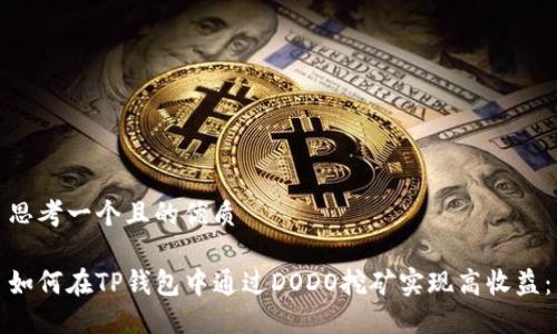 思考一个且的优质

如何在TP钱包中通过DODO挖矿实现高收益：