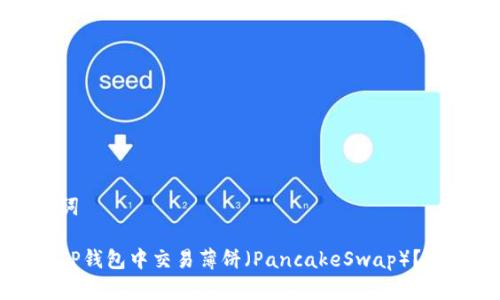 和关键词

如何在TP钱包中交易薄饼（PancakeSwap）？全面指南