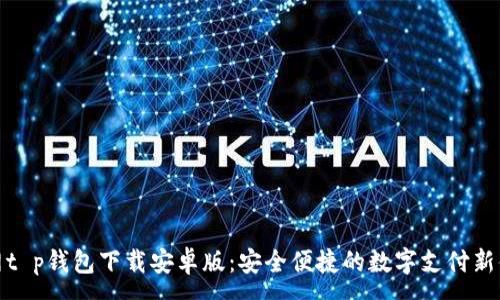 :
官网t p钱包下载安卓版：安全便捷的数字支付新体验