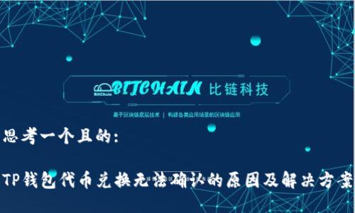 思考一个且的:

TP钱包代币兑换无法确认的原因及解决方案