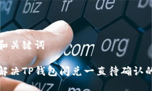 思考和关键词

如何解决TP钱包闪兑一直待确认的问题