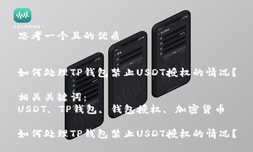 思考一个且的优质


如何处理TP钱包禁止USDT授权的情况？

相关关键词：
USDT, TP钱包, 钱包授权, 加密货币

如何处理TP钱包禁止USDT授权的情况？