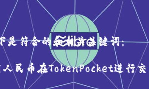 首先，以下是符合的和相关关键词：

如何使用人民币在TokenPocket进行交易和操作