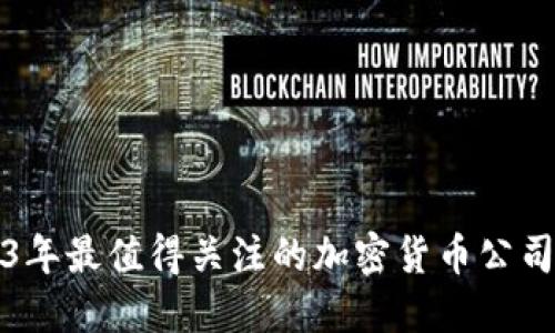 2023年最值得关注的加密货币公司推荐