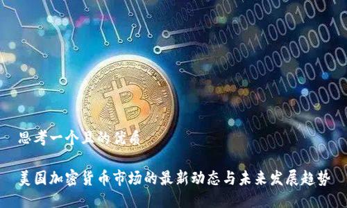 思考一个且的优质

美国加密货币市场的最新动态与未来发展趋势