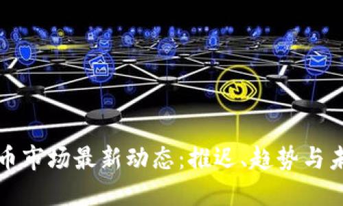 加密货币市场最新动态：推迟、趋势与未来展望