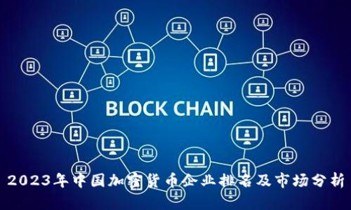 2023年中国加密货币企业排名及市场分析