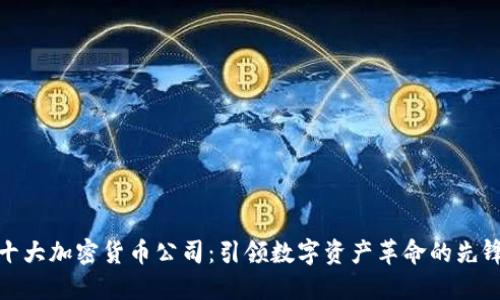 十大加密货币公司：引领数字资产革命的先锋