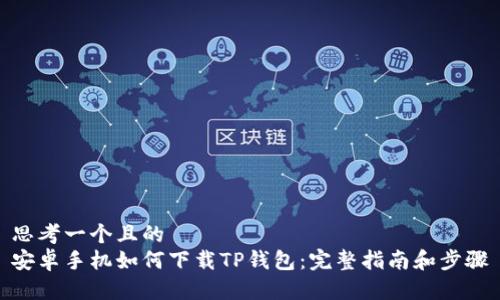 思考一个且的
安卓手机如何下载TP钱包：完整指南和步骤