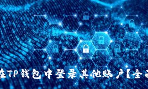 :
如何在TP钱包中登录其他账户？全面指南