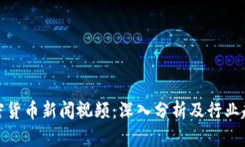 最新加密货币新闻视频：深入分析及行业趋势解读