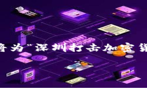 bots为了充分展示这个话题的相关性与吸引力，我将为“深圳打击加密货币”创造一个吸引眼球的，并提供相关关键词。/bots

深圳加密货币打击行动：揭示背后的真相与影响